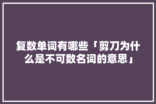 复数单词有哪些「剪刀为什么是不可数名词的意思」 复数单词有哪些「剪刀为什么是不可数名词的意思」 百度SEO