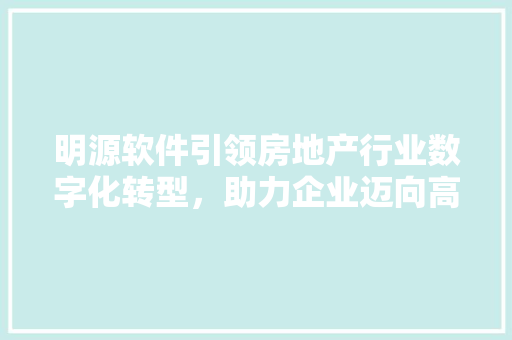 明源软件引领房地产行业数字化转型，助力企业迈向高质量发展 必应SEO