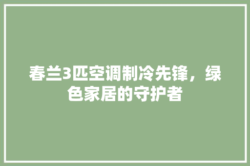 春兰3匹空调制冷先锋，绿色家居的守护者 百度SEO