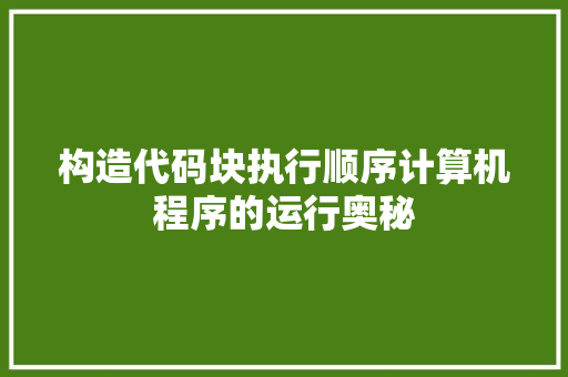 构造代码块执行顺序计算机程序的运行奥秘 百度SEO