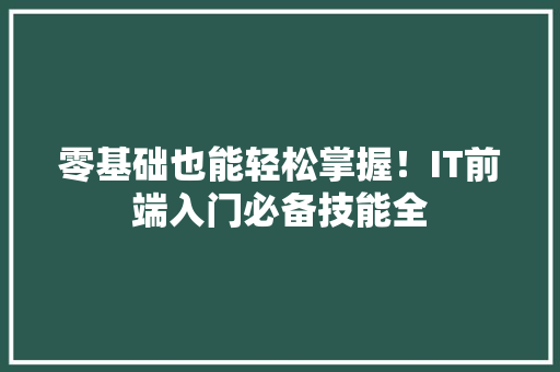 零基础也能轻松掌握！IT前端入门必备技能全 零基础也能轻松掌握！IT前端入门必备技能全 必应SEO
