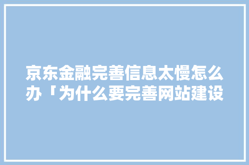 京东金融完善信息太慢怎么办「为什么要完善网站建设的原因」 京东金融完善信息太慢怎么办「为什么要完善网站建设的原因」 百度SEO