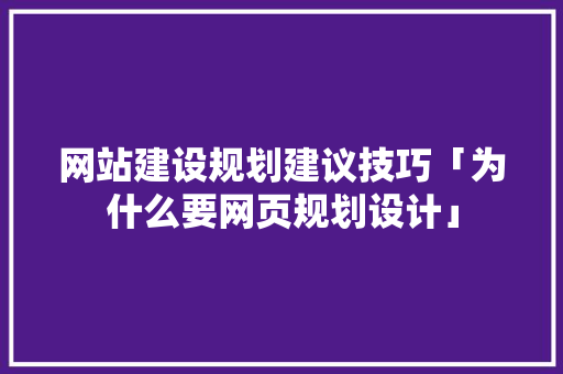 网站建设规划建议技巧「为什么要网页规划设计」 网站建设规划建议技巧「为什么要网页规划设计」 必应SEO