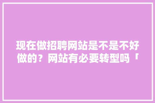 现在做招聘网站是不是不好做的？网站有必要转型吗「大型网站为什么难做呢」 现在做招聘网站是不是不好做的？网站有必要转型吗「大型网站为什么难做呢」 神马SEO