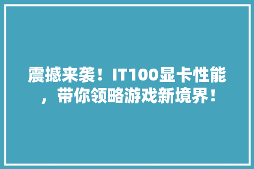 震撼来袭！IT100显卡性能，带你领略游戏新境界！ GoogleSEO