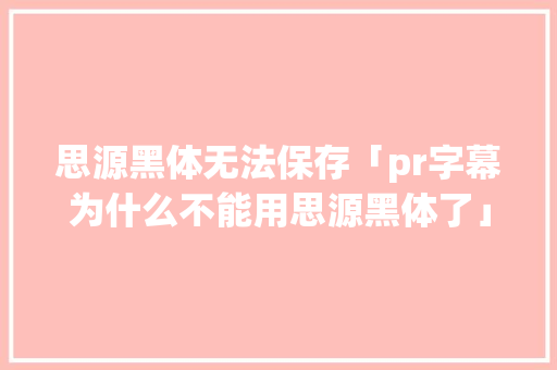 思源黑体无法保存「pr字幕为什么不能用思源黑体了」 思源黑体无法保存「pr字幕为什么不能用思源黑体了」 必应SEO