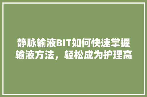 静脉输液BIT如何快速掌握输液方法，轻松成为护理高手！ 搜狗SEO