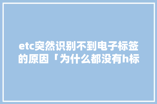 etc突然识别不到电子标签的原因「为什么都没有h标签了」 etc突然识别不到电子标签的原因「为什么都没有h标签了」 GoogleSEO