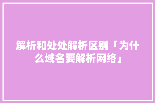 解析和处处解析区别「为什么域名要解析网络」 解析和处处解析区别「为什么域名要解析网络」 搜狗SEO