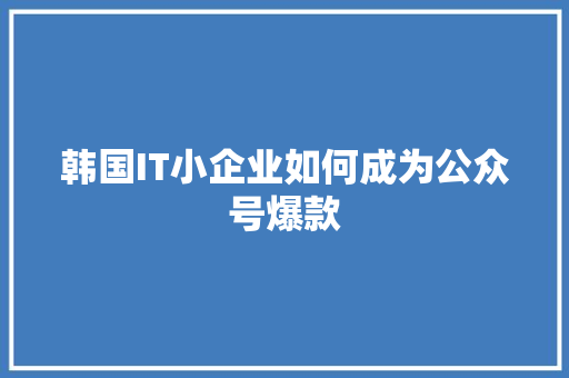 韩国IT小企业如何成为公众号爆款 必应SEO