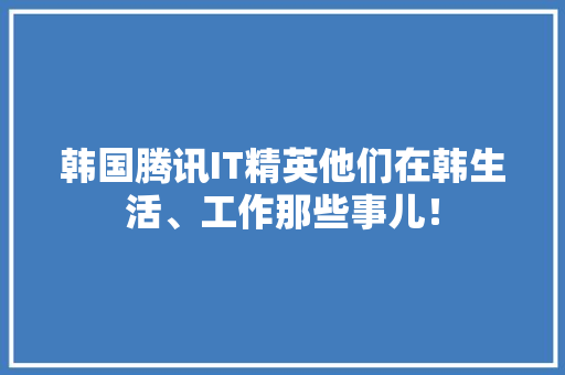 韩国腾讯IT精英他们在韩生活、工作那些事儿！ 搜狗SEO