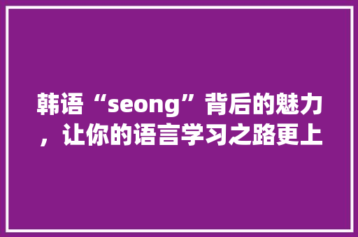 韩语“seong”背后的魅力，让你的语言学习之路更上一层楼！ 神马SEO