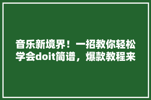 音乐新境界！一招教你轻松学会doit简谱，爆款教程来袭！ 搜狗SEO