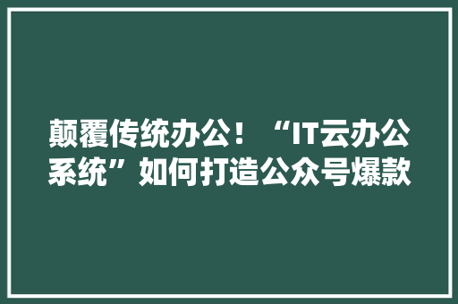 颠覆传统办公！“IT云办公系统”如何打造公众号爆款 GoogleSEO