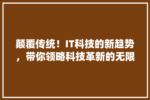颠覆传统！IT科技的新趋势，带你领略科技革新的无限可能 神马SEO