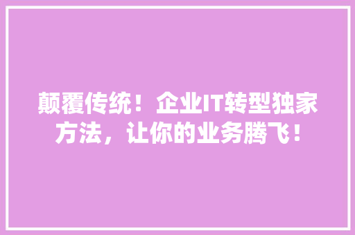 颠覆传统！企业IT转型独家方法，让你的业务腾飞！ 神马SEO