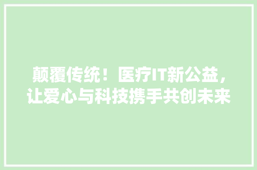 颠覆传统！医疗IT新公益，让爱心与科技携手共创未来！ 必应SEO