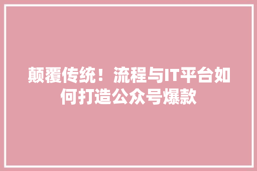 颠覆传统！流程与IT平台如何打造公众号爆款 搜狗SEO