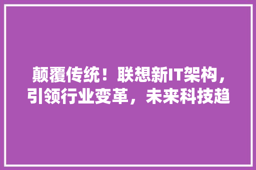 颠覆传统！联想新IT架构，引领行业变革，未来科技趋势 必应SEO