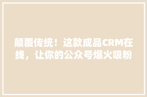 颠覆传统！这款成品CRM在线，让你的公众号爆火吸粉无数！ GoogleSEO