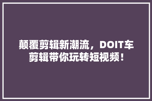 颠覆剪辑新潮流，DOIT车剪辑带你玩转短视频！ GoogleSEO