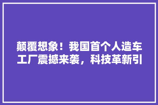 颠覆想象！我国首个人造车工厂震撼来袭，科技革新引领未来 百度SEO