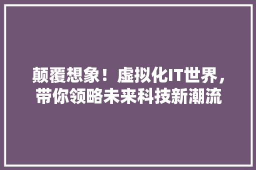 颠覆想象！虚拟化IT世界，带你领略未来科技新潮流