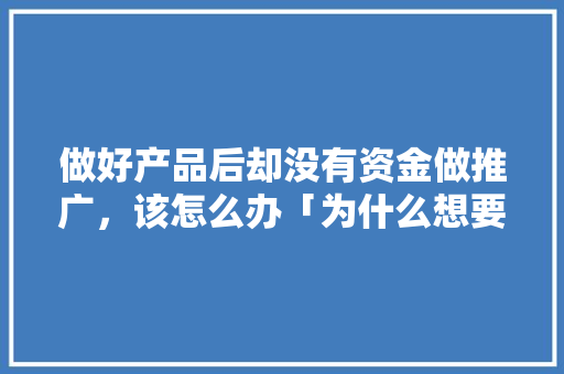 做好产品后却没有资金做推广，该怎么办「为什么想要做产品经理」 做好产品后却没有资金做推广，该怎么办「为什么想要做产品经理」 GoogleSEO