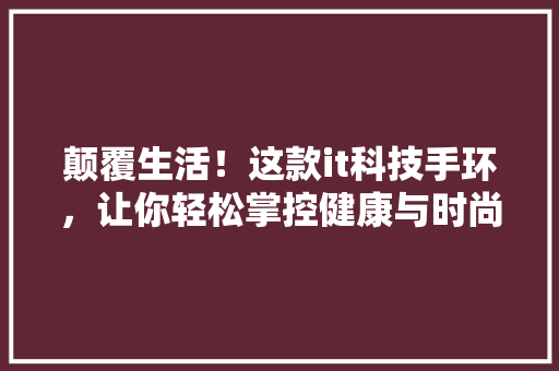 颠覆生活！这款it科技手环，让你轻松掌控健康与时尚！ 搜狗SEO
