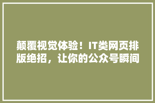 颠覆视觉体验！IT类网页排版绝招，让你的公众号瞬间爆款！ 神马SEO