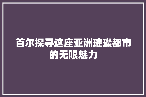 首尔探寻这座亚洲璀璨都市的无限魅力 百度SEO