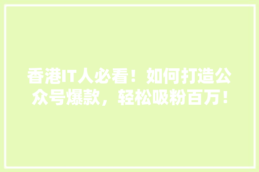 香港IT人必看！如何打造公众号爆款，轻松吸粉百万！ 搜狗SEO
