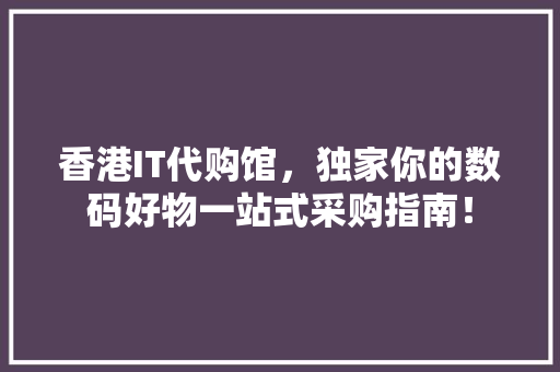 香港IT代购馆，独家你的数码好物一站式采购指南！ 神马SEO