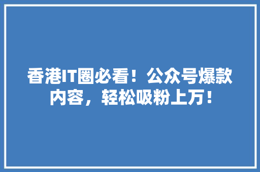 香港IT圈必看！公众号爆款内容，轻松吸粉上万！ GoogleSEO