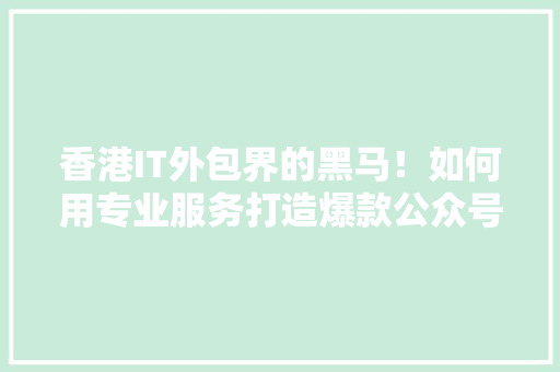 香港IT外包界的黑马！如何用专业服务打造爆款公众号！ 神马SEO