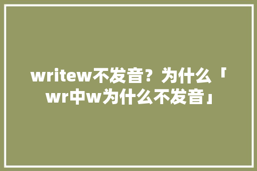 writew不发音？为什么「wr中w为什么不发音」 writew不发音？为什么「wr中w为什么不发音」 神马SEO