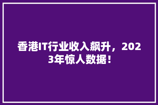 香港IT行业收入飙升，2023年惊人数据！ 神马SEO
