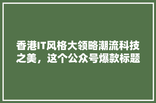 香港IT风格大领略潮流科技之美，这个公众号爆款标题必火！ 搜狗SEO