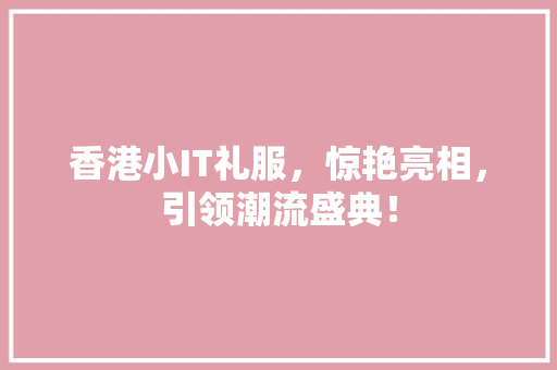 香港小IT礼服，惊艳亮相，引领潮流盛典！ 搜狗SEO
