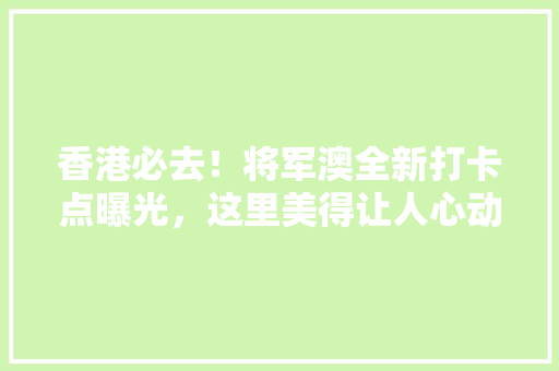 香港必去！将军澳全新打卡点曝光，这里美得让人心动 GoogleSEO