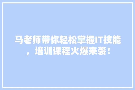 马老师带你轻松掌握IT技能，培训课程火爆来袭！ 搜狗SEO