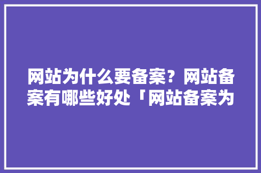 网站为什么要备案？网站备案有哪些好处「网站备案为什么要这么久」 网站为什么要备案？网站备案有哪些好处「网站备案为什么要这么久」 百度SEO
