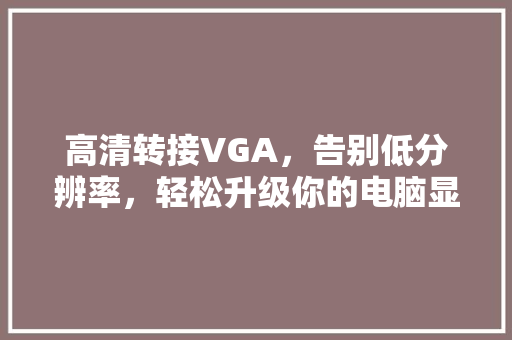 高清转接VGA，告别低分辨率，轻松升级你的电脑显示体验！ 百度SEO
