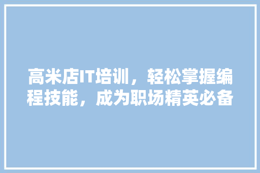 高米店IT培训，轻松掌握编程技能，成为职场精英必备神器！ GoogleSEO