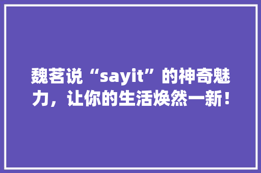 魏茗说“sayit”的神奇魅力，让你的生活焕然一新！ 搜狗SEO