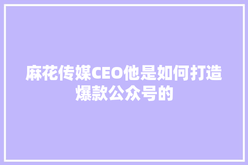 麻花传媒CEO他是如何打造爆款公众号的 GoogleSEO
