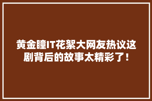 黄金瞳IT花絮大网友热议这剧背后的故事太精彩了！ 百度SEO