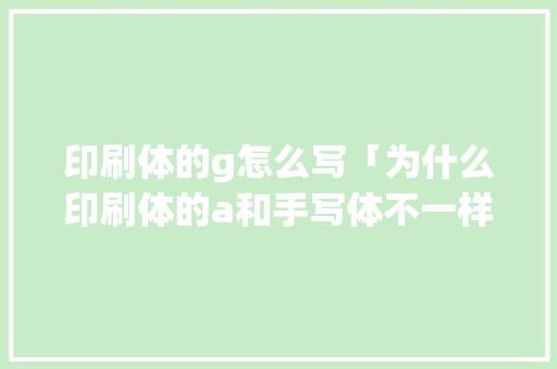 印刷体的g怎么写「为什么印刷体的a和手写体不一样」 印刷体的g怎么写「为什么印刷体的a和手写体不一样」 神马SEO