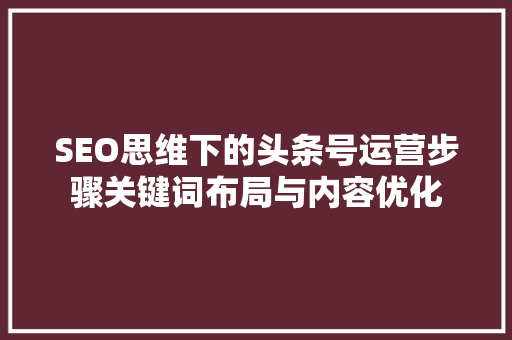 SEO思维下的头条号运营步骤关键词布局与内容优化 百度SEO
