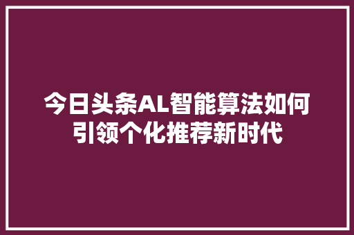 今日头条AL智能算法如何引领个化推荐新时代 搜狗SEO